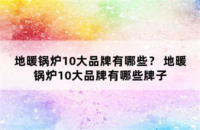 地暖锅炉10大品牌有哪些？ 地暖锅炉10大品牌有哪些牌子